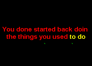 You done started back doin

the things you used to do