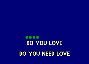 DO YOU LOVE
DO YOU NEED LOVE
