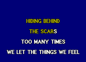 HIDING BEHIND

THE SCARS
TOO MANY TIMES
WE LET THE THINGS WE FEEL