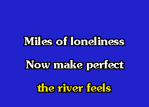 Miles of loneliness

Now make perfect

the river feels