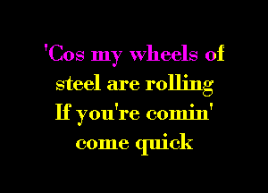 'Cos my wheels of
steel are rolling
If you're comin'

come quick

g