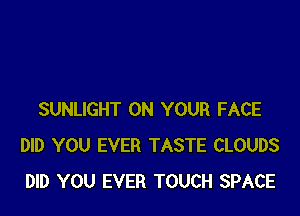 SUNLIGHT ON YOUR FACE
DID YOU EVER TASTE CLOUDS
DID YOU EVER TOUCH SPACE