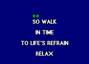 SO WALK

IN TIME
TO LIFE'S REFRAIN
RELAX