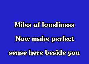 Miles of loneliness

Now make perfect

sense here beside you