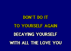 DON'T DO IT

TO YOURSELF AGAIN
DECAYING YOURSELF
WITH ALL THE LOVE YOU