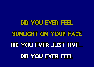 DID YOU EVER FEEL

SUNLIGHT ON YOUR FACE
DID YOU EVER JUST LIVE..
DID YOU EVER FEEL