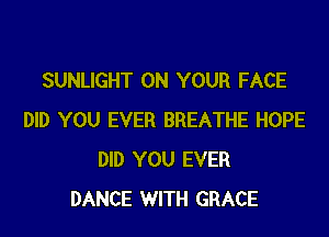 SUNLIGHT ON YOUR FACE

DID YOU EVER BREATHE HOPE
DID YOU EVER
DANCE WITH GRACE