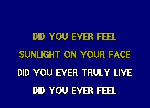 DID YOU EVER FEEL

SUNLIGHT ON YOUR FACE
DID YOU EVER TRULY LIVE
DID YOU EVER FEEL