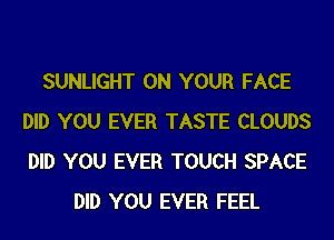 SUNLIGHT ON YOUR FACE
DID YOU EVER TASTE CLOUDS
DID YOU EVER TOUCH SPACE

DID YOU EVER FEEL