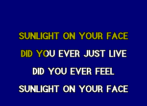 SUNLIGHT ON YOUR FACE

DID YOU EVER JUST LIVE
DID YOU EVER FEEL
SUNLIGHT ON YOUR FACE