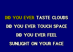 DID YOU EVER TASTE CLOUDS
DID YOU EVER TOUCH SPACE
DID YOU EVER FEEL
SUNLIGHT ON YOUR FACE