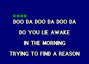 000 DA DOO DA DOO DA

DO YOU LIE AWAKE
IN THE MORNING
TRYING TO FIND A REASON