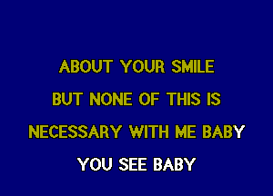 ABOUT YOUR SMILE

BUT NONE OF THIS IS
NECESSARY WITH ME BABY
YOU SEE BABY