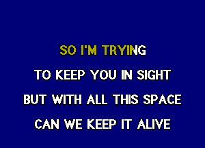 SO I'M TRYING

TO KEEP YOU IN SIGHT
BUT WITH ALL THIS SPACE
CAN WE KEEP IT ALIVE