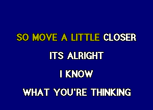 SO MOVE A LITTLE CLOSER

ITS ALRIGHT
I KNOW
WHAT YOU'RE THINKING