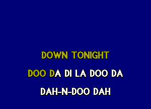 DOWN TONIGHT
D00 DA DI LA DOO DA
DAH-N-DOO DAH