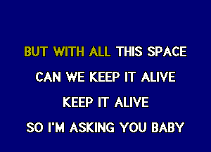 BUT WITH ALL THIS SPACE

CAN WE KEEP IT ALIVE
KEEP IT ALIVE
SO I'M ASKING YOU BABY