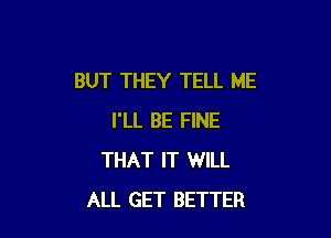 BUT THEY TELL ME

I'LL BE FINE
THAT IT WILL
ALL GET BETTER