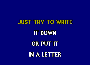 JUST TRY TO WRITE

IT DOWN
0R PUT IT
IN A LETTER