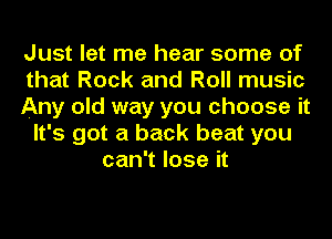 Just let me hear some of
that Rock and Roll music
Any old way you choose it
It's got a back beat you
can't lose it