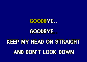 GOODBYE . .

GOODBYE.
KEEP MY HEAD 0N STRAIGHT
AND DON'T LOOK DOWN