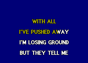 WITH ALL

I'VE PUSHED AWAY
I'M LOSING GROUND
BUT THEY TELL ME