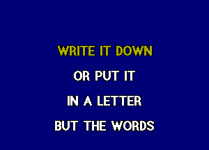 WRITE IT DOWN

0R PUT IT
IN A LETTER
BUT THE WORDS