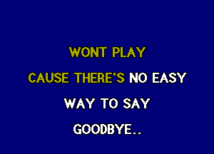 WONT PLAY

CAUSE THERE'S N0 EASY
WAY TO SAY
GOODBYE.