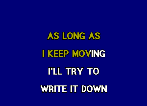 AS LONG AS

I KEEP MOVING
I'LL TRY TO
WRITE IT DOWN