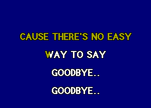 CAUSE THERE'S N0 EASY

WAY TO SAY
GOODBYE. .
GOODBYE. .