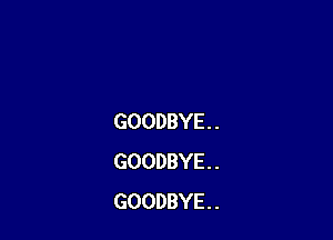 GOODBYE . .
GOODBYE . .
GOODBYE. .