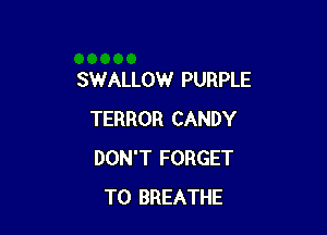 SWALLOW PURPLE

TERROR CANDY
DON'T FORGET
TO BREATHE