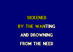 SICKENED

BY THE WANTING
AND DROWNING
FROM THE NEED