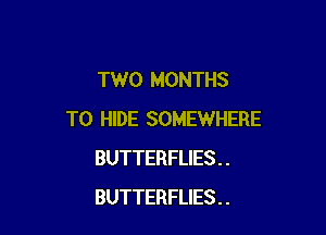 TWO MONTHS

T0 HIDE SOMEWHERE
BUTTERFLIES . .
BUTTERFLIES . .