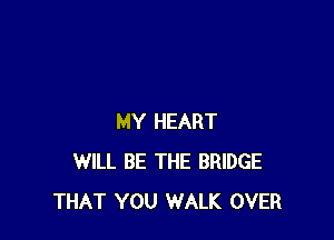 MY HEART
WILL BE THE BRIDGE
THAT YOU WALK OVER