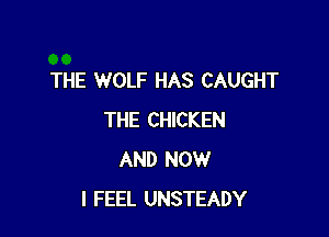 THE WOLF HAS CAUGHT

THE CHICKEN
AND NOW
I FEEL UNSTEADY