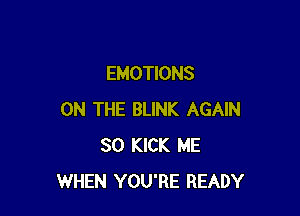 EMOTIONS

ON THE BLINK AGAIN
SO KICK ME
WHEN YOU'RE READY