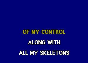 OF MY CONTROL
ALONG WITH
ALL MY SKELETONS