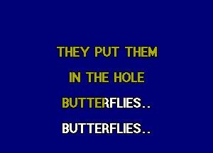 THEY PUT THEM

IN THE HOLE
BUTTERFLIES . .
BUTTERFLIES . .