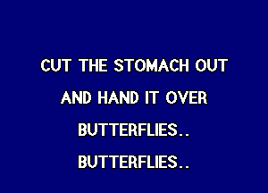 CUT THE STOMACH OUT

AND HAND IT OVER
BUTTERFLIES . .
BUTTERFLIES . .