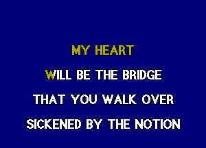 MY HEART

WILL BE THE BRIDGE
THAT YOU WALK OVER
SICKENED BY THE NOTION