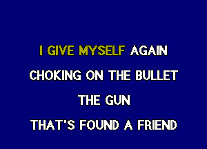 I GIVE MYSELF AGAIN

CHOKING ON THE BULLET
THE GUN
THAT'S FOUND A FRIEND