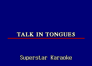 TALK IN TONGUES

Superstar Karaoke