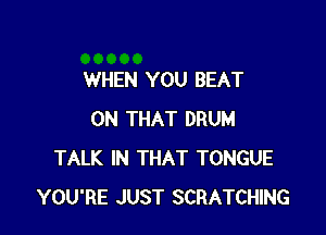 WHEN YOU BEAT

ON THAT DRUM
TALK IN THAT TONGUE
YOU'RE JUST SCRATCHING