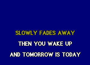 SLOWLY FADES AWAY
THEN YOU WAKE UP
AND TOMORROW IS TODAY