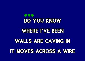 DO YOU KNOW

WHERE I'VE BEEN
WALLS ARE CAVING IN
IT MOVES ACROSS A WIRE