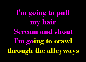 I'm going to pull
my hair
Scream and Shout
I'm going to crawl

through the alleyways