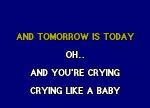 AND TOMORROW IS TODAY

0H..
AND YOU'RE CRYING
CRYING LIKE A BABY