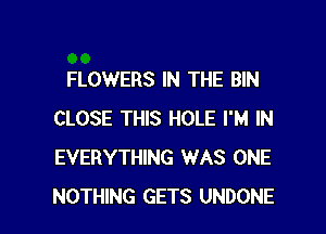 FLOWERS IN THE BIN
CLOSE THIS HOLE I'M IN
EVERYTHING WAS ONE

NOTHING GETS UNDONE l