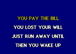 YOU PAY THE BILL

YOU LOST YOUR WILL
JUST RUN AWAY UNTIL
THEN YOU WAKE UP